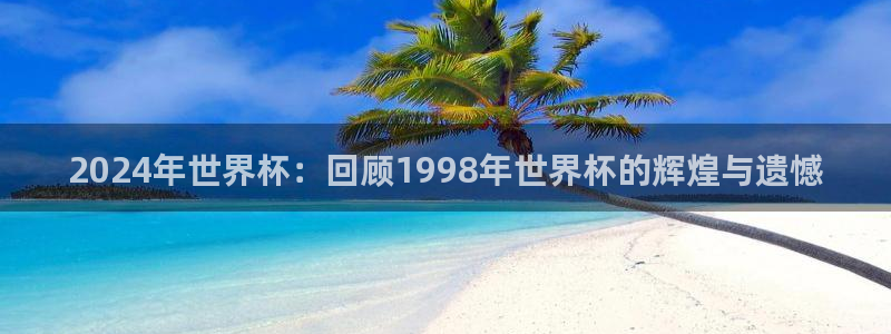 2026世界杯直播免费观看：2024年世界杯：回顾1998年世界杯的辉煌与遗憾