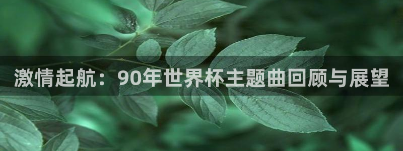 世界杯预选赛亚洲区赛程：激情起航：90年世界杯主题曲回顾与展望